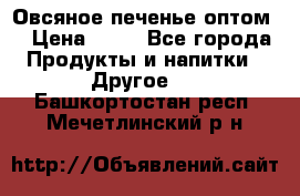 Овсяное печенье оптом  › Цена ­ 60 - Все города Продукты и напитки » Другое   . Башкортостан респ.,Мечетлинский р-н